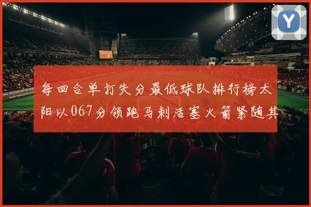 每回合单打失分最低球队排行榜太阳以067分领跑马刺活塞火箭紧随其后