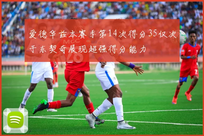 爱德华兹本赛季第14次得分35仅次于东契奇展现超强得分能力