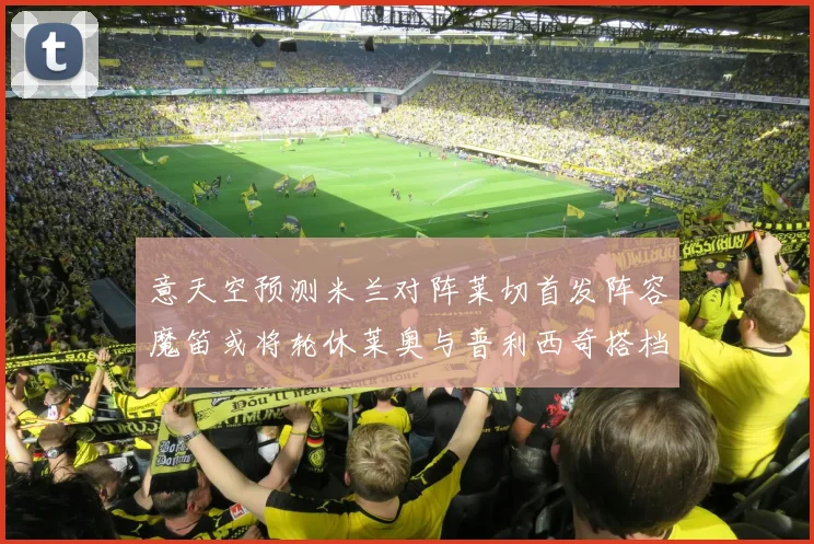 意天空预测米兰对阵莱切首发阵容魔笛或将轮休莱奥与普利西奇搭档出战