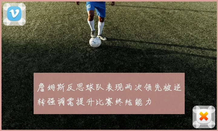 詹姆斯反思球队表现两次领先被逆转强调需提升比赛终结能力