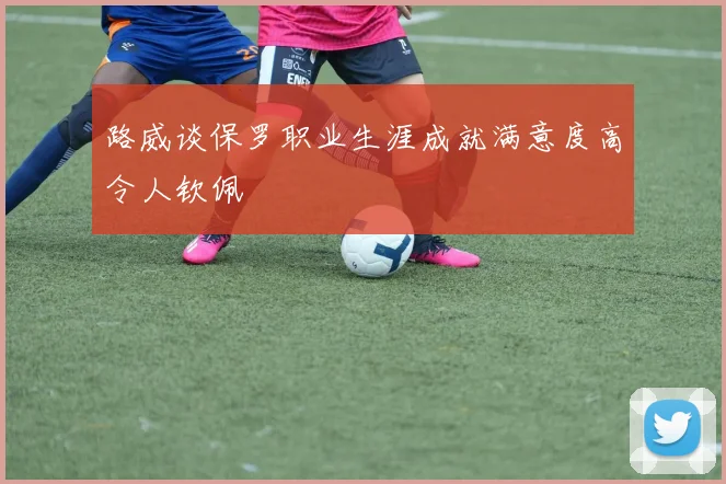 路威谈保罗职业生涯成就满意度高令人钦佩