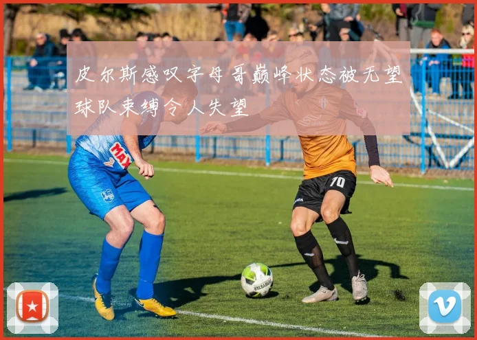 皮尔斯感叹字母哥巅峰状态被无望球队束缚令人失望
