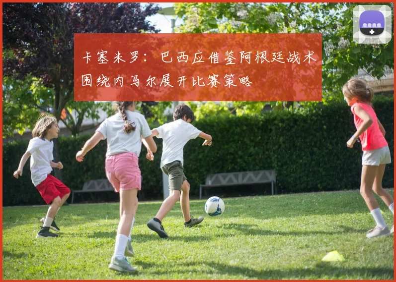 卡塞米罗：巴西应借鉴阿根廷战术围绕内马尔展开比赛策略