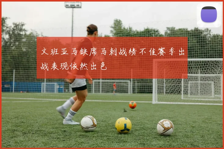 文班亚马缺席马刺战绩不佳赛季出战表现依然出色