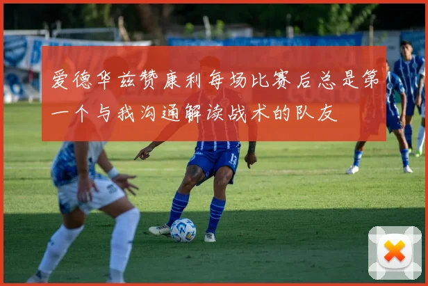爱德华兹赞康利每场比赛后总是第一个与我沟通解读战术的队友