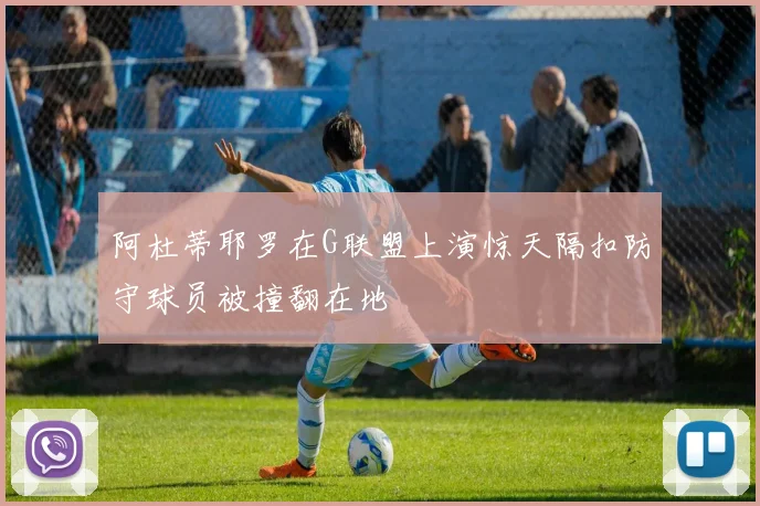 阿杜蒂耶罗在G联盟上演惊天隔扣防守球员被撞翻在地