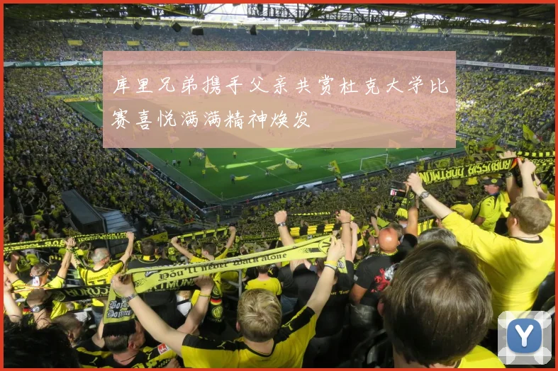 库里兄弟携手父亲共赏杜克大学比赛喜悦满满精神焕发