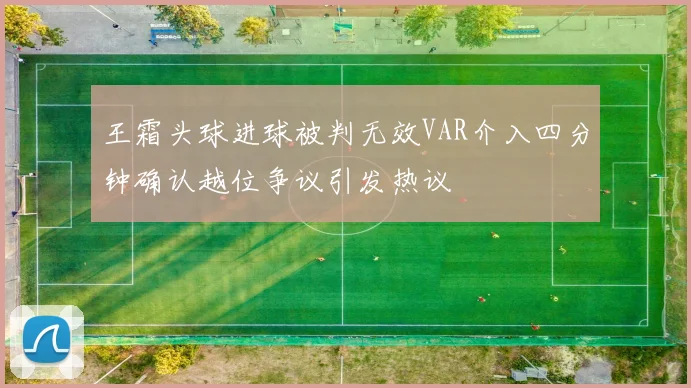 王霜头球进球被判无效VAR介入四分钟确认越位争议引发热议