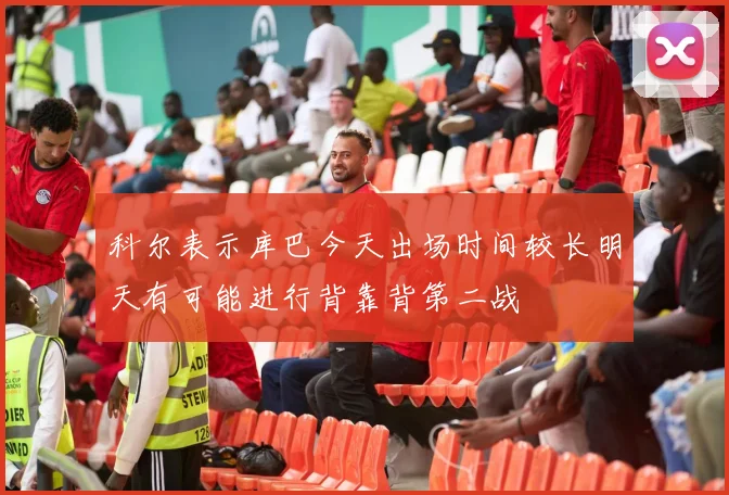 科尔表示库巴今天出场时间较长明天有可能进行背靠背第二战
