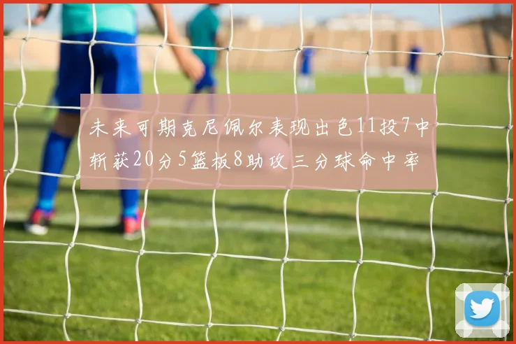 未来可期克尼佩尔表现出色11投7中斩获20分5篮板8助攻三分球命中率高达57