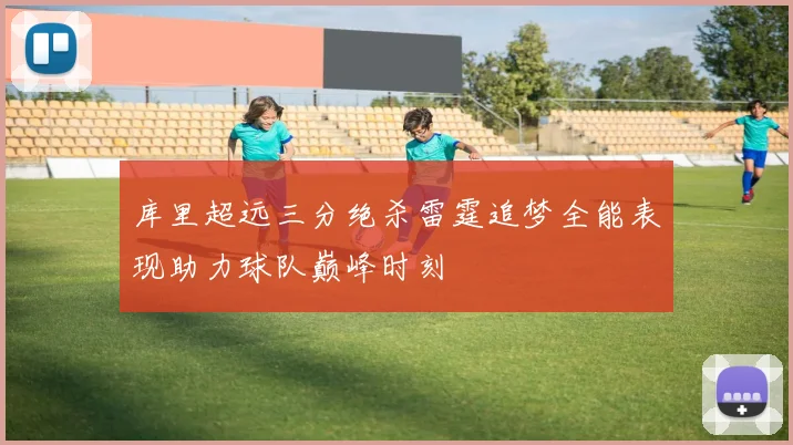库里超远三分绝杀雷霆追梦全能表现助力球队巅峰时刻