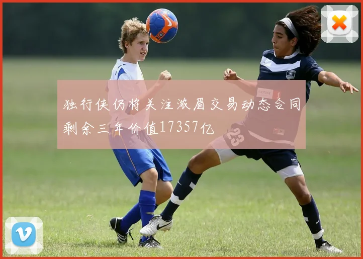 独行侠仍将关注浓眉交易动态合同剩余三年价值17357亿