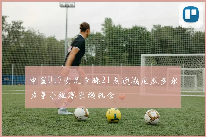 中国U17女足今晚21点迎战厄瓜多尔力争小组赛出线机会
