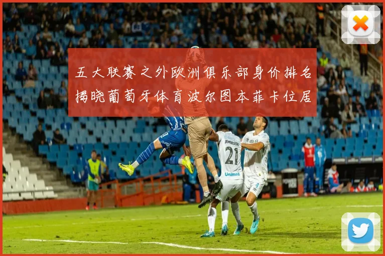 五大联赛之外欧洲俱乐部身价排名揭晓葡萄牙体育波尔图本菲卡位居前三