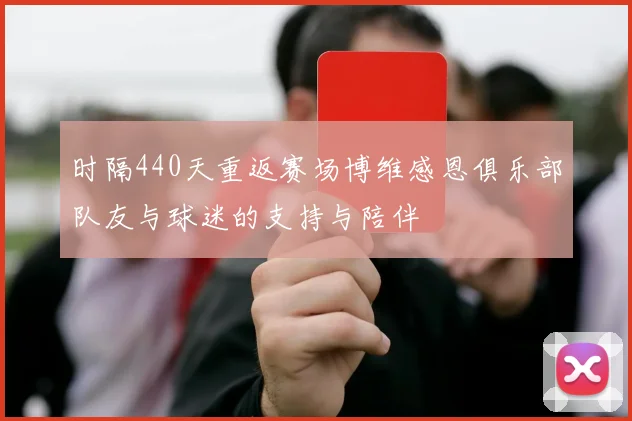 时隔440天重返赛场博维感恩俱乐部队友与球迷的支持与陪伴