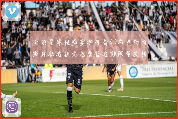 全明星球鞋盛宴字母哥KD布克约内斯库联名款无老詹签名鞋限量发售