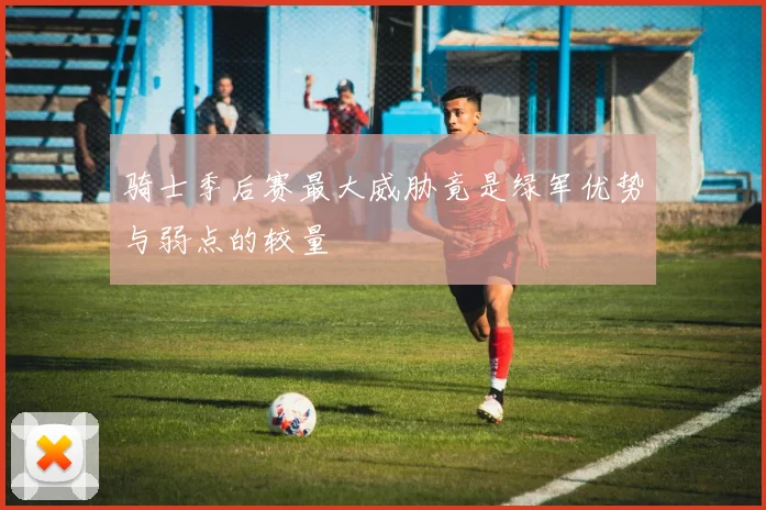 骑士季后赛最大威胁竟是绿军优势与弱点的较量