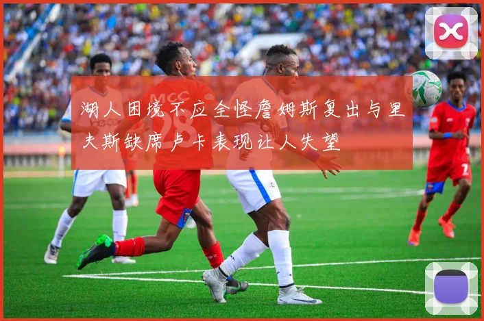 湖人困境不应全怪詹姆斯复出与里夫斯缺席卢卡表现让人失望