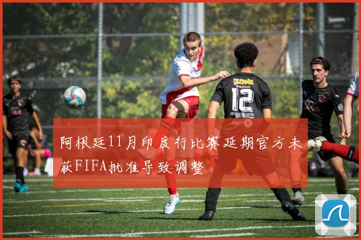 阿根廷11月印度行比赛延期官方未获FIFA批准导致调整