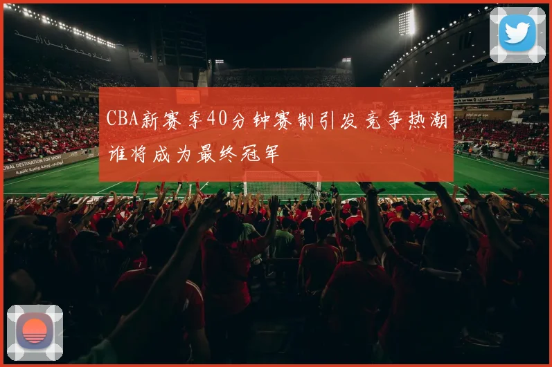 CBA新赛季40分钟赛制引发竞争热潮谁将成为最终冠军