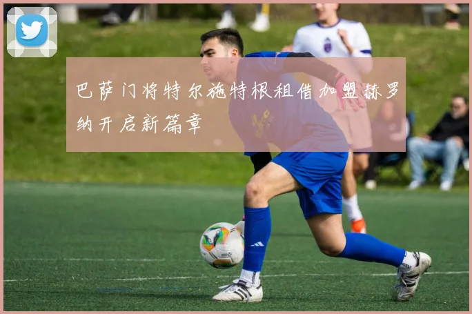 巴萨门将特尔施特根租借加盟赫罗纳开启新篇章