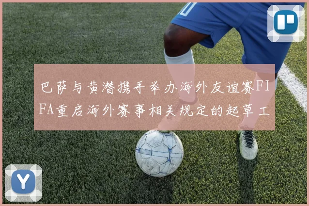 巴萨与黄潜携手举办海外友谊赛FIFA重启海外赛事相关规定的起草工作