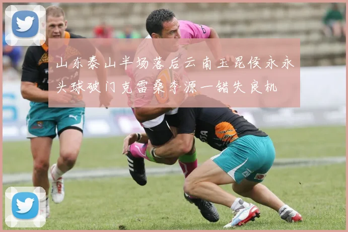 山东泰山半场落后云南玉昆侯永永头球破门克雷桑李源一错失良机