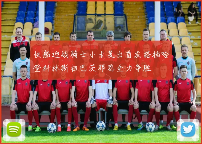 快船迎战骑士小卡复出首发搭档哈登科林斯祖巴茨邓恩全力争胜