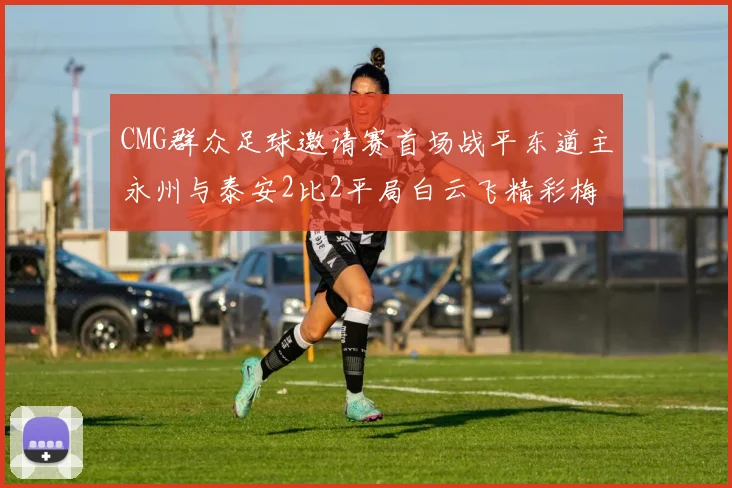 CMG群众足球邀请赛首场战平东道主永州与泰安2比2平局白云飞精彩梅开二度