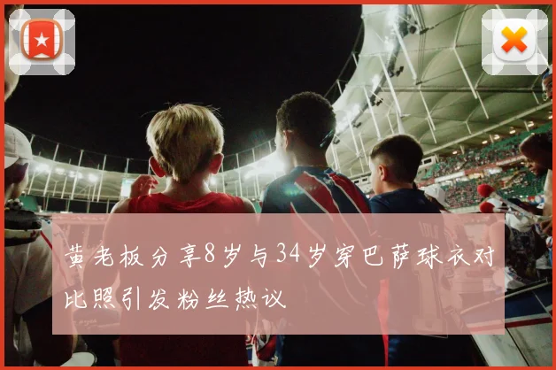 黄老板分享8岁与34岁穿巴萨球衣对比照引发粉丝热议