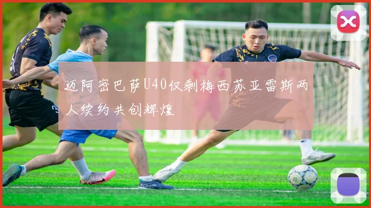 迈阿密巴萨U40仅剩梅西苏亚雷斯两人续约共创辉煌