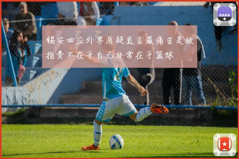 锡安回应外界质疑直言最痛苦是被指责不在乎自己非常在乎篮球
