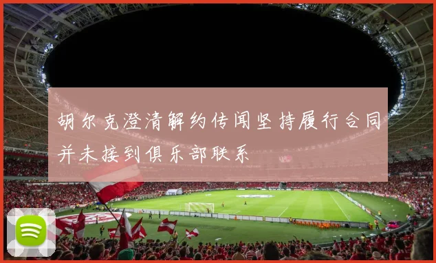 胡尔克澄清解约传闻坚持履行合同并未接到俱乐部联系