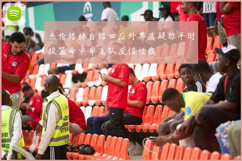 杰伦格林自信回应外界质疑称平时投篮命中率高队友信任我