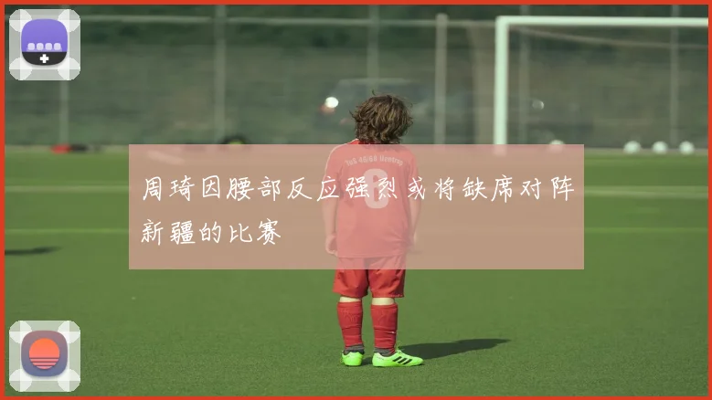 周琦因腰部反应强烈或将缺席对阵新疆的比赛