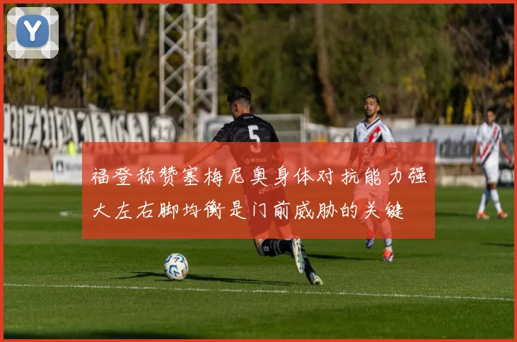 福登称赞塞梅尼奥身体对抗能力强大左右脚均衡是门前威胁的关键
