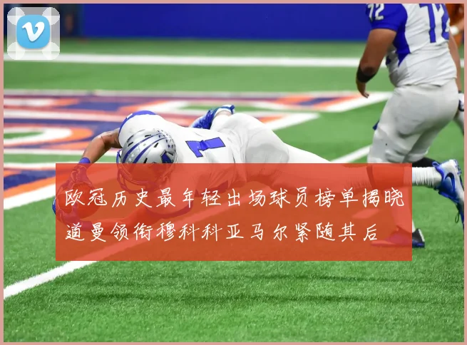 欧冠历史最年轻出场球员榜单揭晓道曼领衔穆科科亚马尔紧随其后