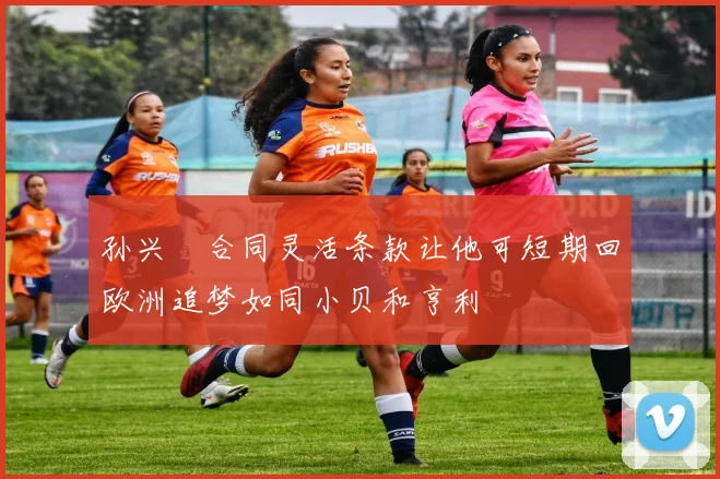 孙兴慜合同灵活条款让他可短期回欧洲追梦如同小贝和亨利