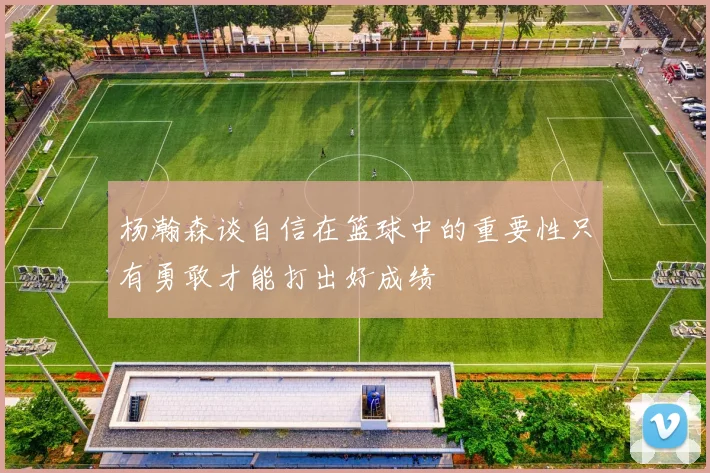 杨瀚森谈自信在篮球中的重要性只有勇敢才能打出好成绩
