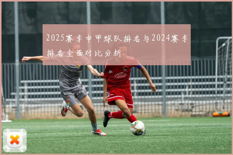 2025赛季中甲球队排名与2024赛季排名全面对比分析