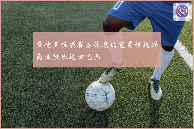 桑德罗强调赛后休息的重要性选择商业航班返回巴西