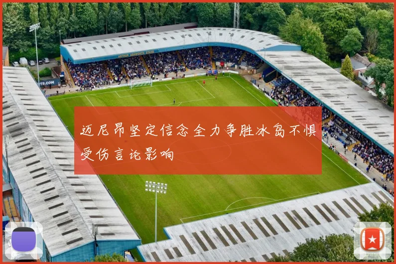 迈尼昂坚定信念全力争胜冰岛不惧受伤言论影响