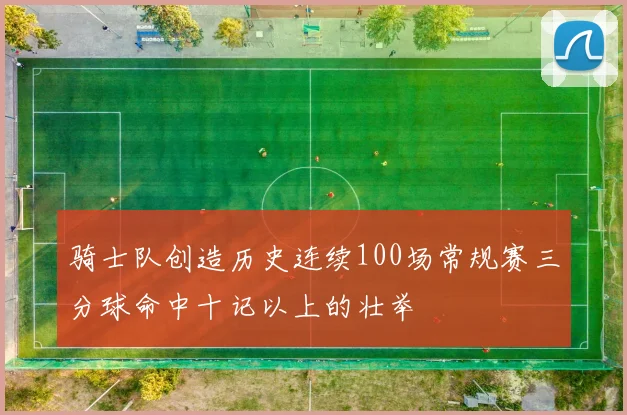 骑士队创造历史连续100场常规赛三分球命中十记以上的壮举