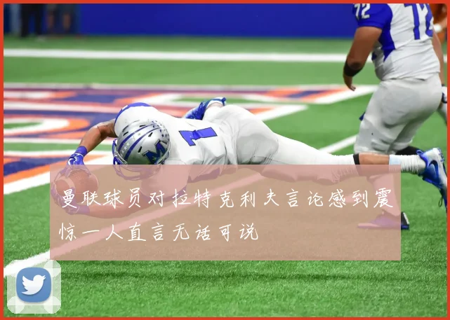 曼联球员对拉特克利夫言论感到震惊一人直言无话可说
