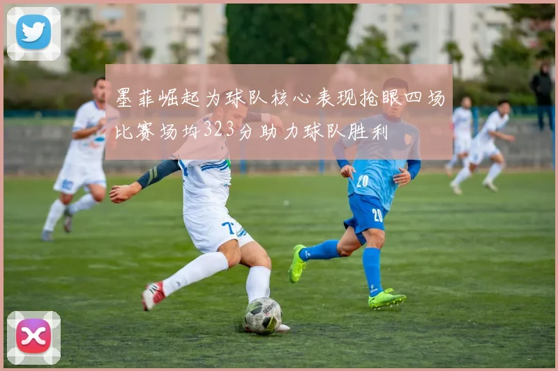 墨菲崛起为球队核心表现抢眼四场比赛场均323分助力球队胜利