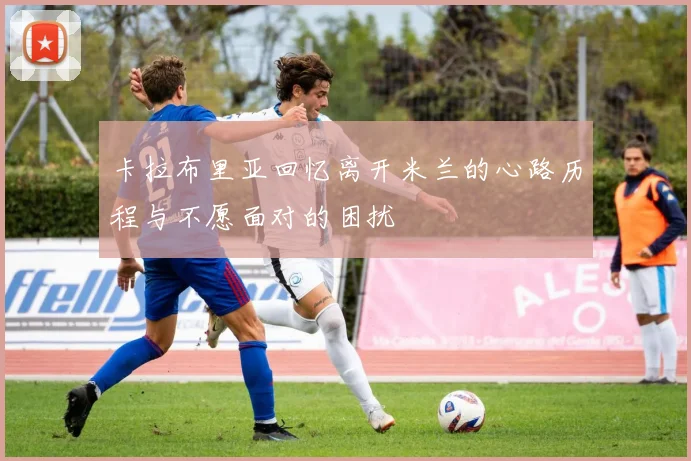 卡拉布里亚回忆离开米兰的心路历程与不愿面对的困扰