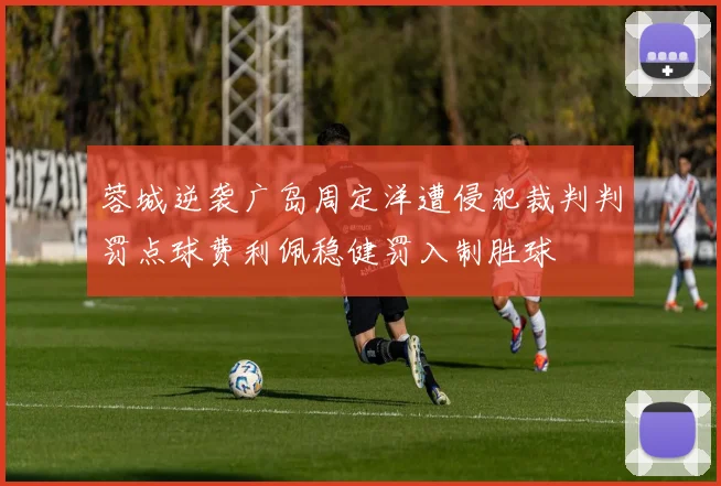 蓉城逆袭广岛周定洋遭侵犯裁判判罚点球费利佩稳健罚入制胜球