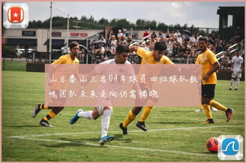 山东泰山三名04年球员回归球队教练团队未来走向仍需揭晓