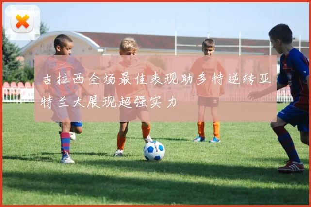吉拉西全场最佳表现助多特逆转亚特兰大展现超强实力