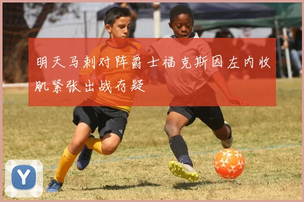 明天马刺对阵爵士福克斯因左内收肌紧张出战存疑